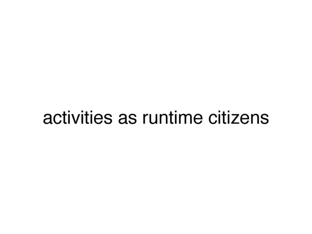 activities as runtime citizens
