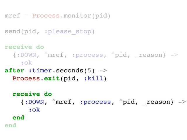mref = Process.monitor(pid)
send(pid, :please_stop)
receive do
{:DOWN, ^mref, :process, ^pid, _reason} ->
:ok
after :timer.seconds(5) ->
Process.exit(pid, :kill)
receive do
{:DOWN, ^mref, :process, ^pid, _reason} ->
:ok
end
end
