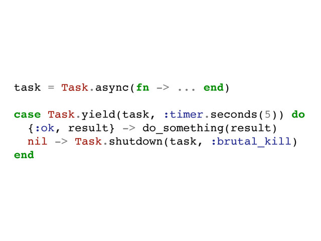 task = Task.async(fn -> ... end)
case Task.yield(task, :timer.seconds(5)) do
{:ok, result} -> do_something(result)
nil -> Task.shutdown(task, :brutal_kill)
end
