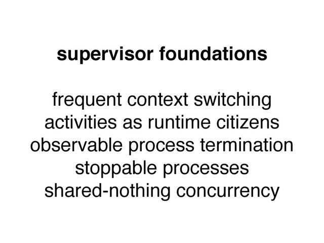 supervisor foundations
frequent context switching
activities as runtime citizens
observable process termination
stoppable processes
shared-nothing concurrency
