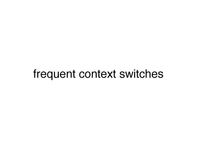 frequent context switches
