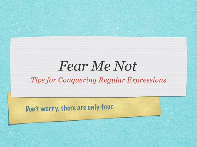Don’t worry, there are only four.
Fear Me Not
Tips for Conquering Regular Expressions
