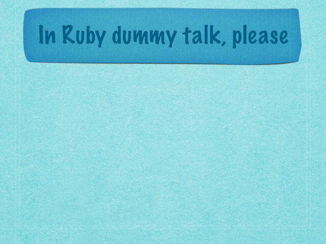 In Ruby dummy talk, please
