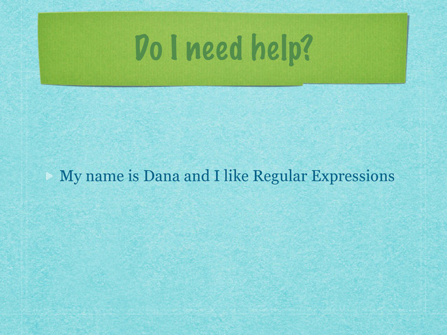 Do I need help?
My name is Dana and I like Regular Expressions
