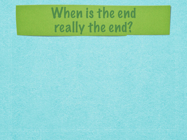 When is the end 
really the end?

