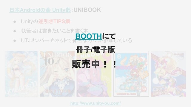 日本Androidの会 Unity部：UNIBOOK
● Unityの逆引きTIPS集
● 執筆者は書きたいことを書く本
● UTJメンバーやネットで有名な方々が参加している
http://www.unity-bu.com/
BOOTHにて
冊子/電子版
販売中！！

