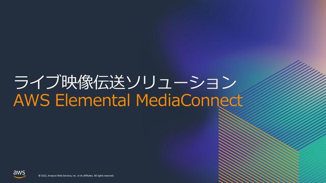 © 2022, Amazon Web Services, Inc. or its affiliates. All rights reserved.
ライブ映像伝送ソリューション
AWS Elemental MediaConnect
