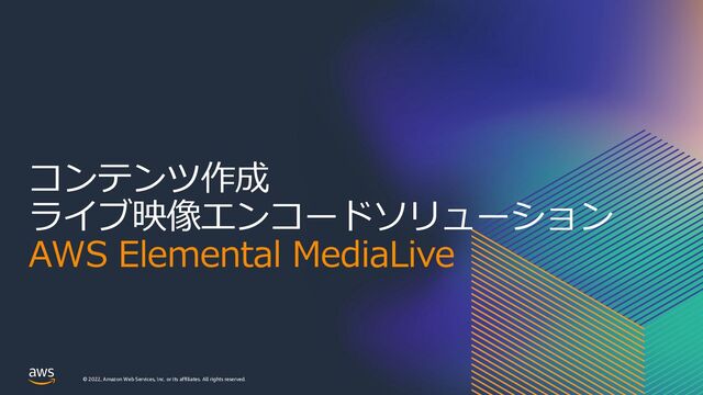 © 2022, Amazon Web Services, Inc. or its affiliates. All rights reserved.
コンテンツ作成
ライブ映像エンコードソリューション
AWS Elemental MediaLive
