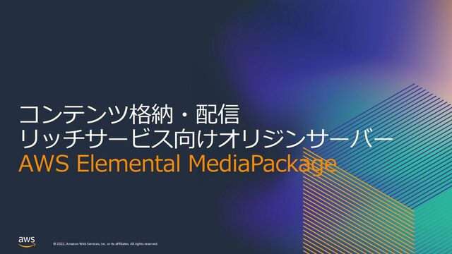 © 2022, Amazon Web Services, Inc. or its affiliates. All rights reserved.
コンテンツ格納・配信
リッチサービス向けオリジンサーバー
AWS Elemental MediaPackage
