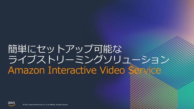 © 2022, Amazon Web Services, Inc. or its affiliates. All rights reserved.
簡単にセットアップ可能な
ライブストリーミングソリューション
Amazon Interactive Video Service
