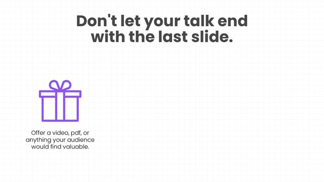 Don't let your talk end
with the last slide.
Offer a video, pdf, or
anything your audience
would find valuable.
