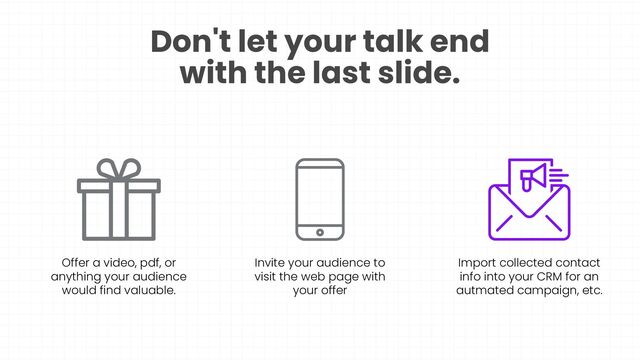 Don't let your talk end
with the last slide.
Offer a video, pdf, or
anything your audience
would find valuable.
Invite your audience to
visit the web page with
your offer
Import collected contact
info into your CRM for an
autmated campaign, etc.
