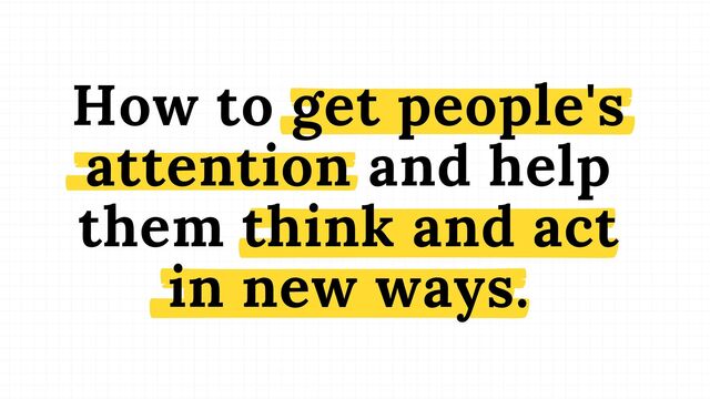 How to get people's
attention and help
them think and act
in new ways.
