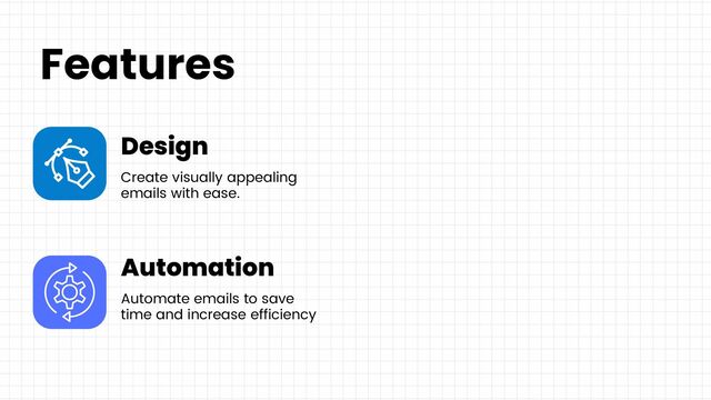 Design
Create visually appealing
emails with ease.
Automation
Automate emails to save
time and increase efficiency
Features
