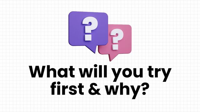 What will you try
first & why?
