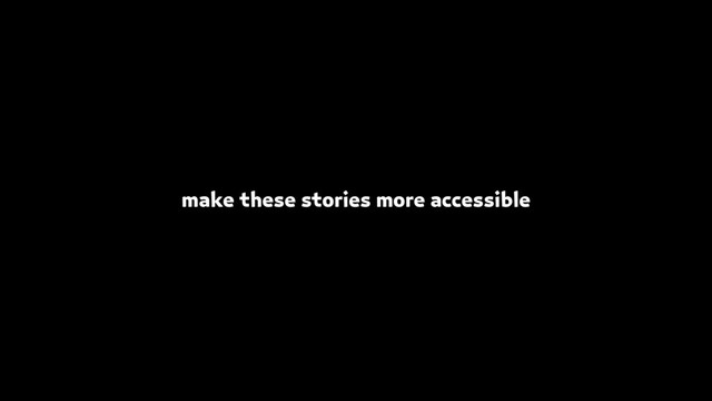 make these stories more accessible
