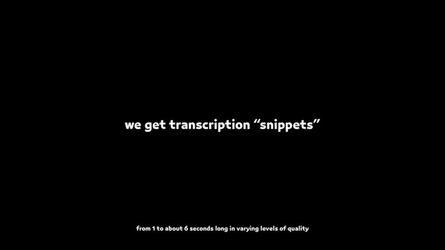 we get transcription “snippets”
from 1 to about 6 seconds long in varying levels of quality
