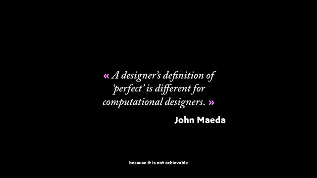 « A designer’s definition of
‘perfect’ is diﬀerent for
computational designers. »
because it is not achievable
John Maeda
