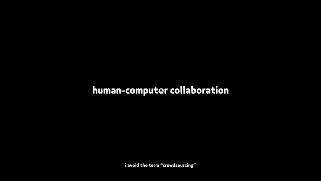 human-computer collaboration
i avoid the term “crowdsourcing”

