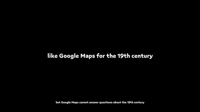 like Google Maps for the 19th century
but Google Maps cannot answer questions about the 19th century
