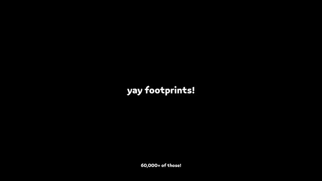 yay footprints!
60,000+ of those!
