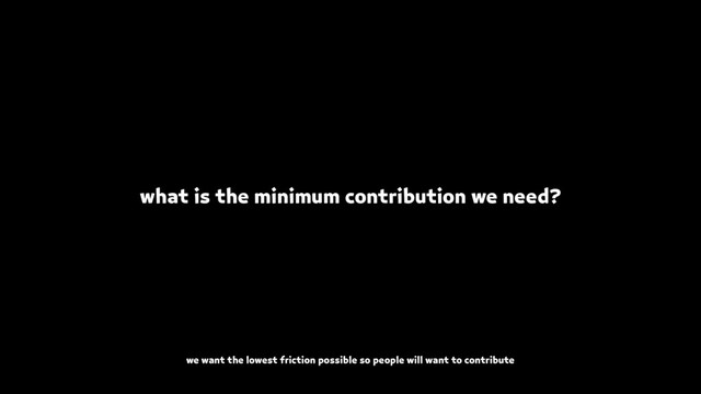 what is the minimum contribution we need?
we want the lowest friction possible so people will want to contribute
