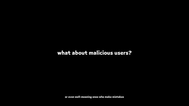 what about malicious users?
or even well-meaning ones who make mistakes
