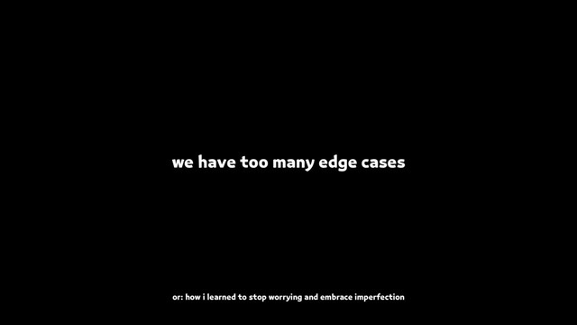 we have too many edge cases
or: how i learned to stop worrying and embrace imperfection
