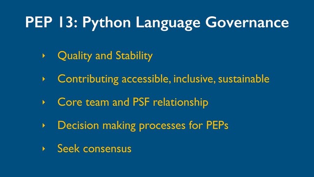 PEP 13: Python Language Governance
‣ Quality and Stability
‣ Contributing accessible, inclusive, sustainable
‣ Core team and PSF relationship
‣ Decision making processes for PEPs
‣ Seek consensus
