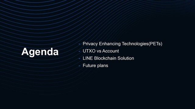 Agenda
- Privacy Enhancing Technologies(PETs)
- UTXO vs Account
- LINE Blockchain Solution
- Future plans
