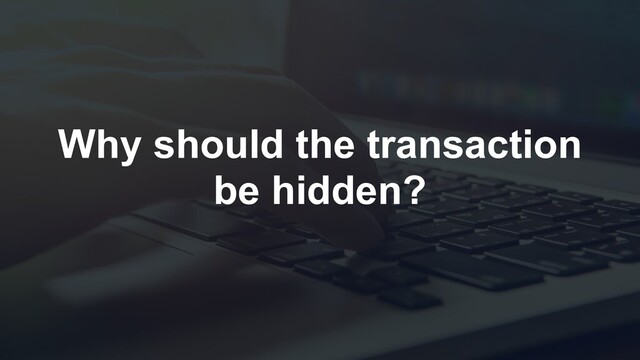 Why should the transaction
be hidden?
