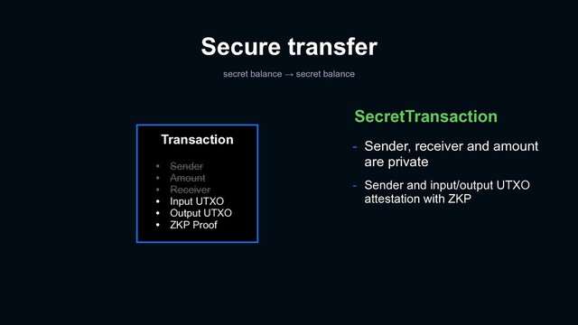 - Sender, receiver and amount
are private
- Sender and input/output UTXO
attestation with ZKP
SecretTransaction
Secure transfer
secret balance → secret balance
Transaction
• Sender
• Amount
• Receiver
• Input UTXO
• Output UTXO
• ZKP Proof
