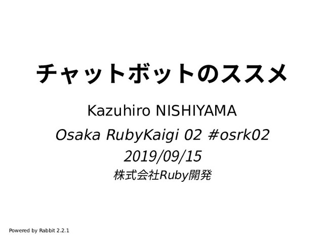 チャットボットのススメ
Kazuhiro NISHIYAMA
Osaka RubyKaigi 02 #osrk02
2019/09/15
株式会社Ruby開発
Powered by Rabbit 2.2.1
