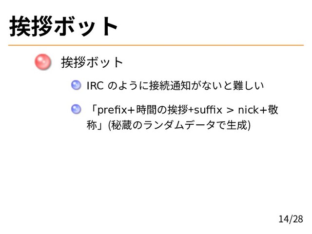 挨拶ボット
挨拶ボット
IRC のように接続通知がないと難しい
「prefix+時間の挨拶+suffix > nick+敬
称」(秘蔵のランダムデータで生成)
14/28

