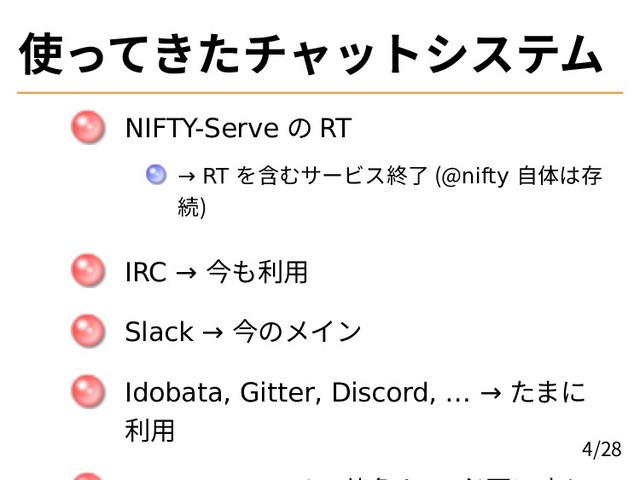 使ってきたチャットシステム
NIFTY-Serve の RT
→ RT を含むサービス終了 (@nifty 自体は存
続)
IRC → 今も利用
Slack → 今のメイン
Idobata, Gitter, Discord, … → たまに
利用
4/28
