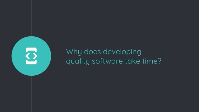 Why does developing
quality software take time?
