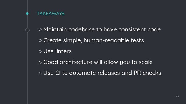 TAKEAWAYS
◦ Maintain codebase to have consistent code
◦ Create simple, human-readable tests
◦ Use linters
◦ Good architecture will allow you to scale
◦ Use CI to automate releases and PR checks
45
