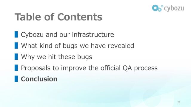 Table of Contents
28
▌Cybozu and our infrastructure
▌What kind of bugs we have revealed
▌Why we hit these bugs
▌Proposals to improve the official QA process
▌Conclusion
