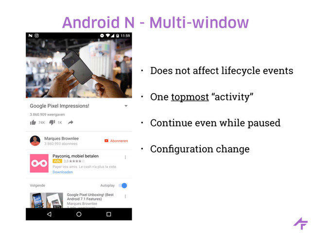 Android N - Multi-window
• Does not affect lifecycle events
• One topmost “activity”
• Continue even while paused
• Conﬁguration change
