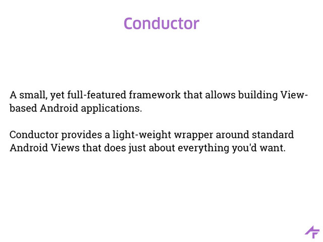 Conductor
A small, yet full-featured framework that allows building View-
based Android applications.
Conductor provides a light-weight wrapper around standard
Android Views that does just about everything you'd want.
