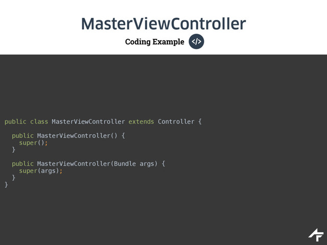 Coding Example
MasterViewController
public class MasterViewController extends Controller { 
public MasterViewController() { 
super(); 
} 
 
public MasterViewController(Bundle args) { 
super(args); 
} 
}
