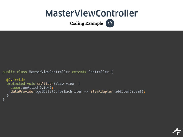 Coding Example
MasterViewController
public class MasterViewController extends Controller { 
@Override 
protected void onAttach(View view) { 
super.onAttach(view); 
dataProvider.getData().forEach(item -> itemAdapter.addItem(item)); 
}
}
