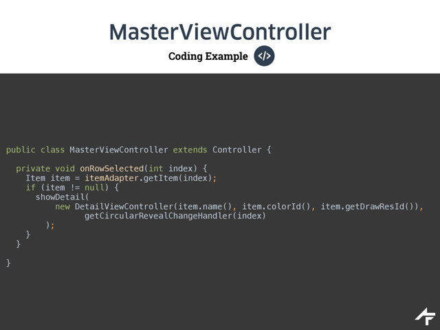Coding Example
MasterViewController
public class MasterViewController extends Controller {
private void onRowSelected(int index) { 
Item item = itemAdapter.getItem(index); 
if (item != null) { 
showDetail( 
new DetailViewController(item.name(), item.colorId(), item.getDrawResId()), 
getCircularRevealChangeHandler(index) 
); 
} 
}
}
