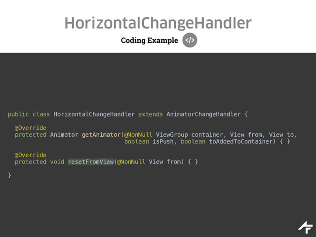 Coding Example
HorizontalChangeHandler
public class HorizontalChangeHandler extends AnimatorChangeHandler { 
@Override 
protected Animator getAnimator(@NonNull ViewGroup container, View from, View to,
boolean isPush, boolean toAddedToContainer) { } 
 
@Override 
protected void resetFromView(@NonNull View from) { } 
 
}
