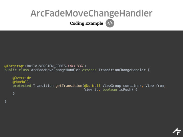 Coding Example
ArcFadeMoveChangeHandler
@TargetApi(Build.VERSION_CODES.LOLLIPOP) 
public class ArcFadeMoveChangeHandler extends TransitionChangeHandler { 
 
@Override 
@NonNull 
protected Transition getTransition(@NonNull ViewGroup container, View from, 
View to, boolean isPush) { 
} 
 
}
