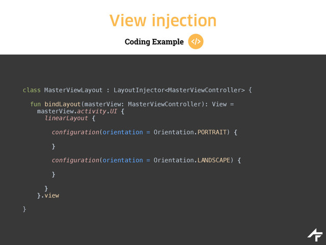 Coding Example
View injection
class MasterViewLayout : LayoutInjector {
 
fun bindLayout(masterView: MasterViewController): View = 
masterView.activity.UI { 
linearLayout {
 
configuration(orientation = Orientation.PORTRAIT) { 
 
} 
 
configuration(orientation = Orientation.LANDSCAPE) { 
 
}
 
} 
}.view
 
}
