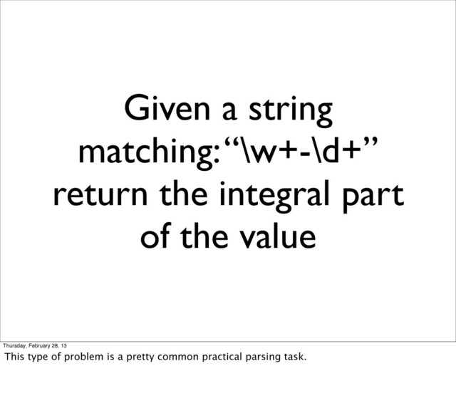Given a string
matching: “\w+-\d+”
return the integral part
of the value
Thursday, February 28, 13
This type of problem is a pretty common practical parsing task.
