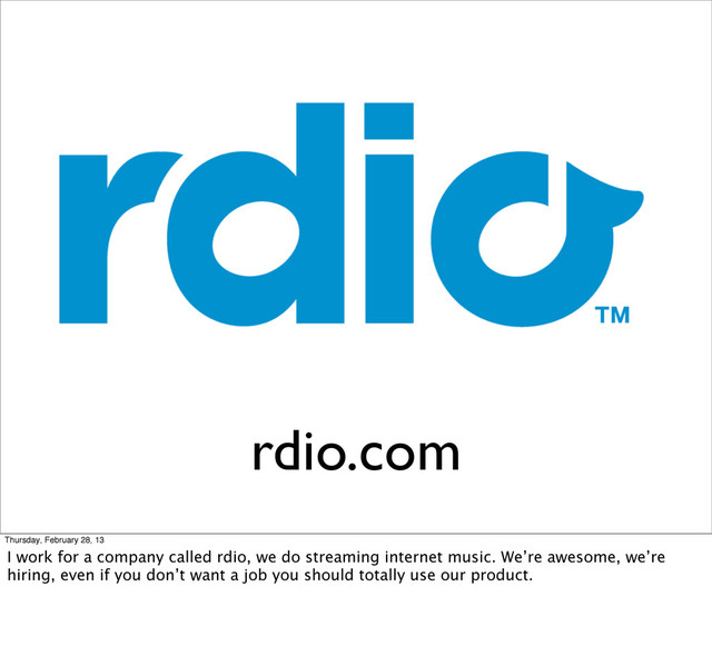 rdio.com
Thursday, February 28, 13
I work for a company called rdio, we do streaming internet music. We’re awesome, we’re
hiring, even if you don’t want a job you should totally use our product.
