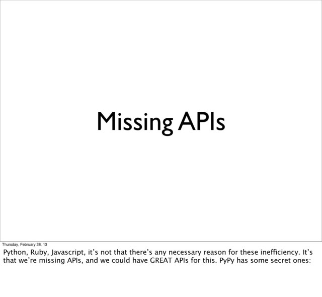 Missing APIs
Thursday, February 28, 13
Python, Ruby, Javascript, it’s not that there’s any necessary reason for these inefficiency. It’s
that we’re missing APIs, and we could have GREAT APIs for this. PyPy has some secret ones:
