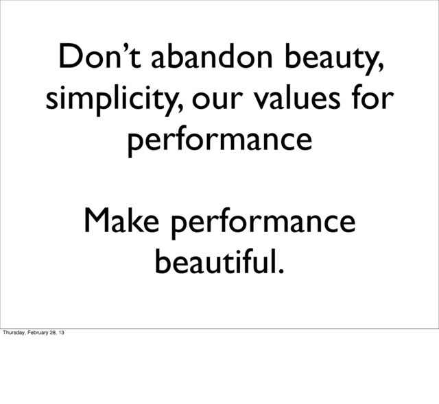 Don’t abandon beauty,
simplicity, our values for
performance
Make performance
beautiful.
Thursday, February 28, 13
